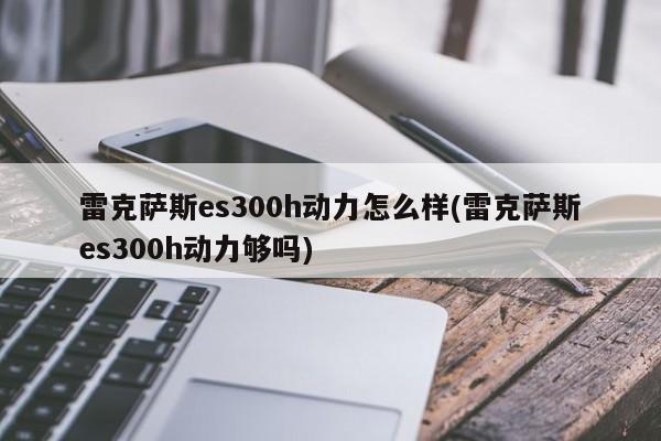 雷克萨斯es300h动力怎么样(雷克萨斯es300h动力够吗)