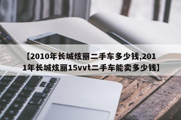 【2010年长城炫丽二手车多少钱,2011年长城炫丽15vvt二手车能卖多少钱】