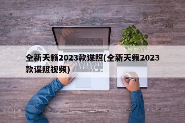 全新天籁2023款谍照(全新天籁2023款谍照视频)