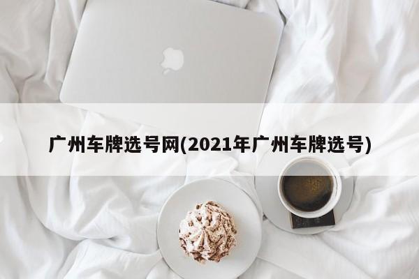 广州车牌选号网(2021年广州车牌选号)