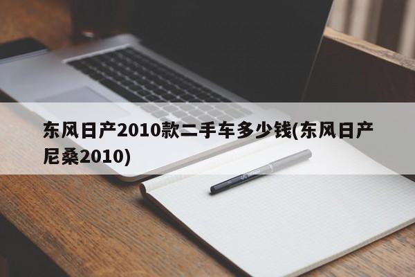 东风日产2010款二手车多少钱(东风日产尼桑2010)