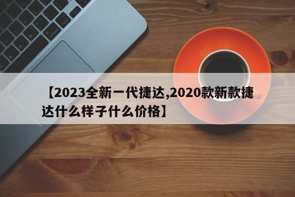 【2023全新一代捷达,2020款新款捷达什么样子什么价格】