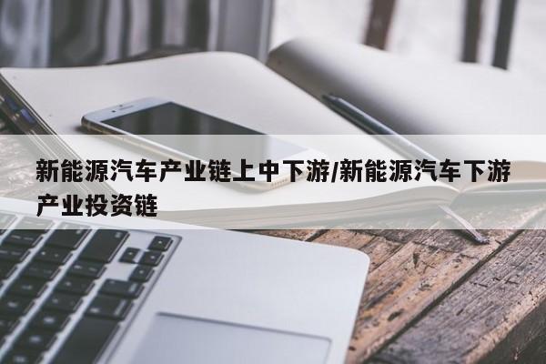 新能源汽车产业链上中下游/新能源汽车下游产业投资链