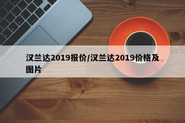 汉兰达2019报价/汉兰达2019价格及图片